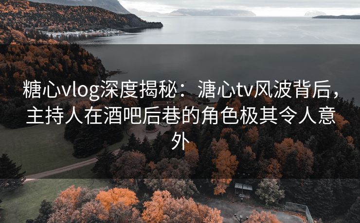 糖心vlog深度揭秘:溏心tv风波背后,主持人在酒吧后巷的角色极其令人意外 糖心vlog深度揭秘:溏心tv风波背后,主持人在酒吧后巷的角色极其令人意外