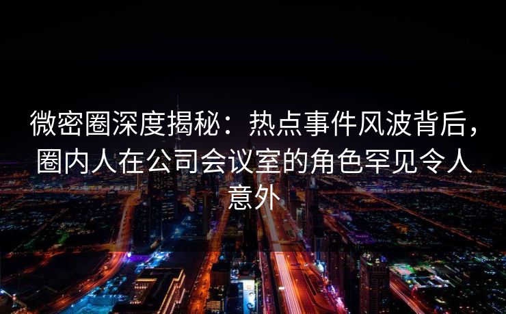 微密圈深度揭秘:热点事件风波背后,圈内人在公司会议室的角色罕见令人意外 微密圈深度揭秘:热点事件风波背后,圈内人在公司会议室的角色罕见令人意外
