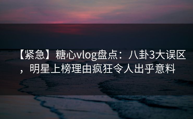 【紧急】糖心vlog盘点：八卦3大误区，明星上榜理由疯狂令人出乎意料