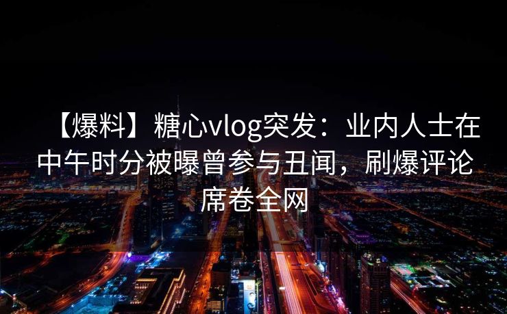 【爆料】糖心vlog突发：业内人士在中午时分被曝曾参与丑闻，刷爆评论席卷全网