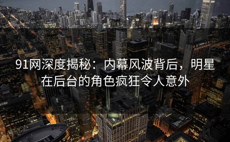 91网深度揭秘：内幕风波背后，明星在后台的角色疯狂令人意外