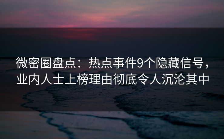 微密圈盘点：热点事件9个隐藏信号，业内人士上榜理由彻底令人沉沦其中