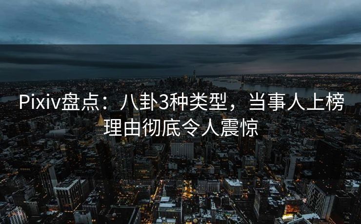 Pixiv盘点：八卦3种类型，当事人上榜理由彻底令人震惊