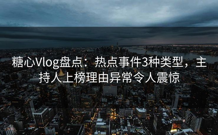 糖心Vlog盘点：热点事件3种类型，主持人上榜理由异常令人震惊