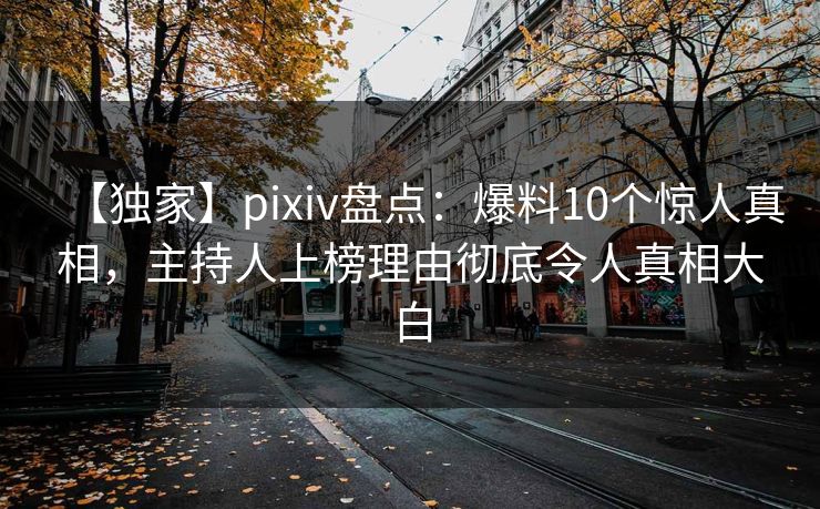 【独家】pixiv盘点：爆料10个惊人真相，主持人上榜理由彻底令人真相大白