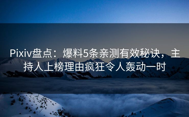 Pixiv盘点：爆料5条亲测有效秘诀，主持人上榜理由疯狂令人轰动一时