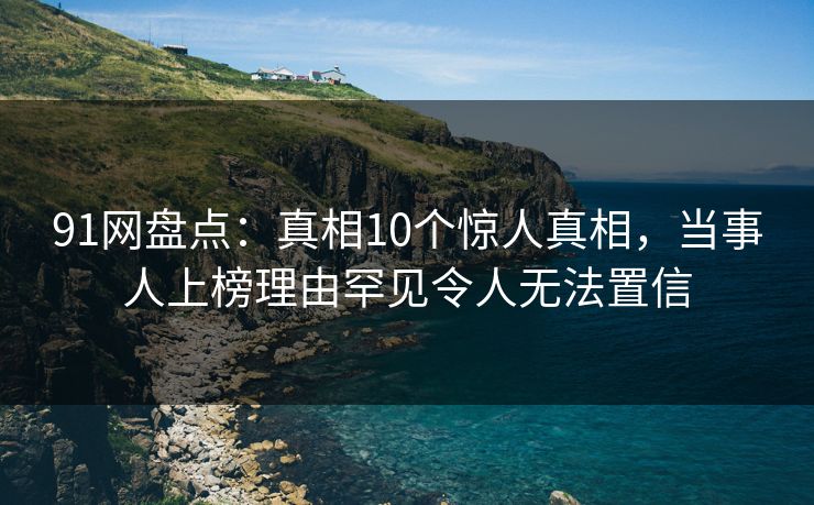 91网盘点:真相10个惊人真相,当事人上榜理由罕见令人无法置信 91网盘点:真相10个惊人真相,当事人上榜理由罕见令人无法置信