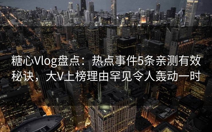 糖心Vlog盘点：热点事件5条亲测有效秘诀，大V上榜理由罕见令人轰动一时