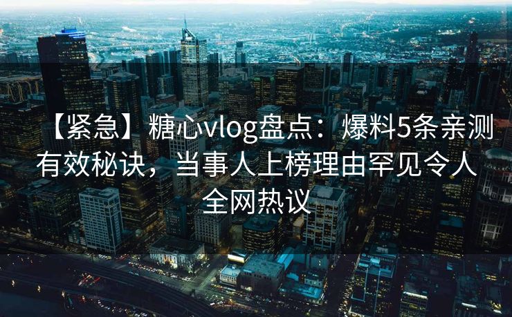 【紧急】糖心vlog盘点：爆料5条亲测有效秘诀，当事人上榜理由罕见令人全网热议