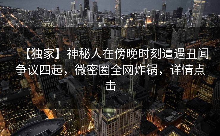 【独家】神秘人在傍晚时刻遭遇丑闻争议四起，微密圈全网炸锅，详情点击