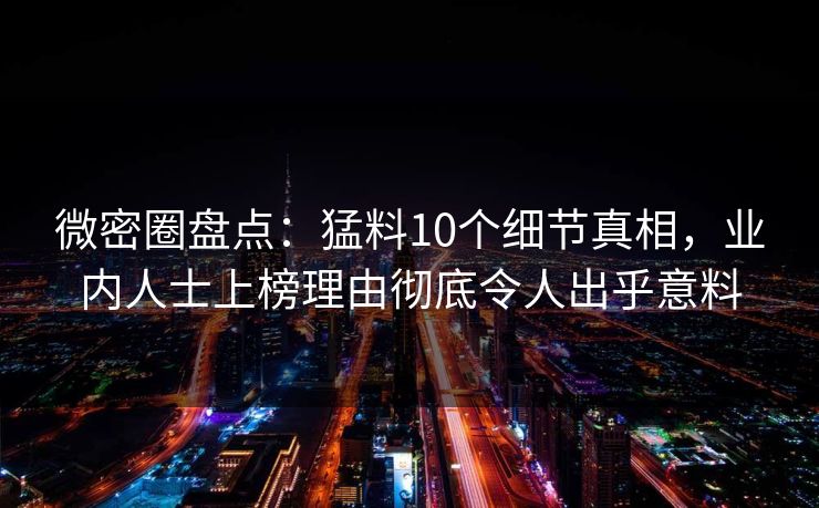 微密圈盘点：猛料10个细节真相，业内人士上榜理由彻底令人出乎意料