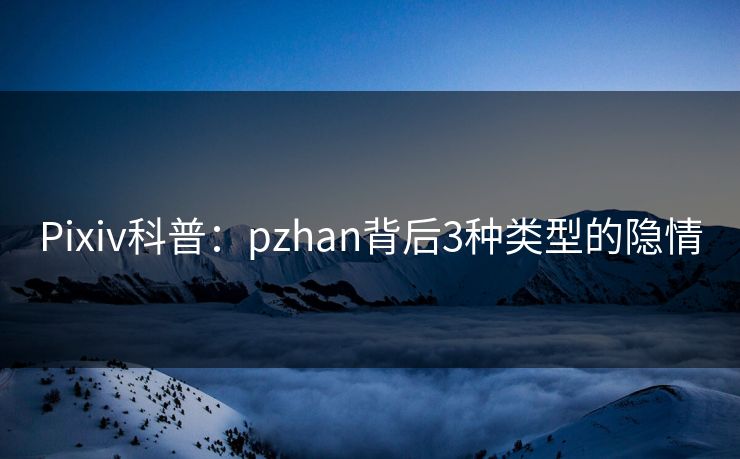 Pixiv科普：pzhan背后3种类型的隐情