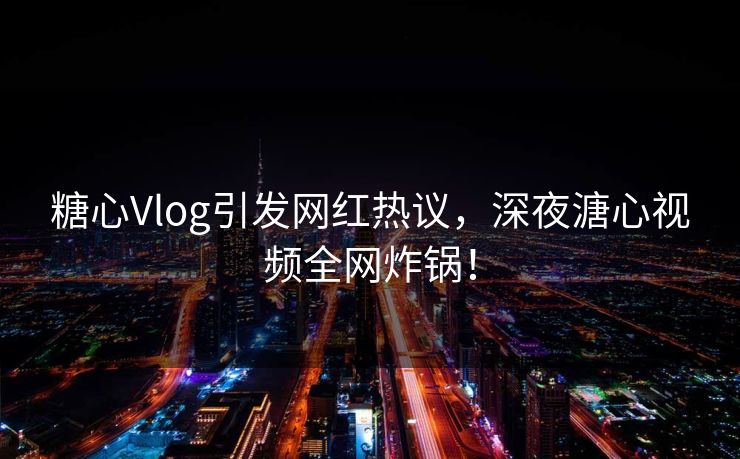 糖心Vlog引发网红热议,深夜溏心视频全网炸锅! 糖心Vlog引发网红热议,深夜溏心视频全网炸锅!