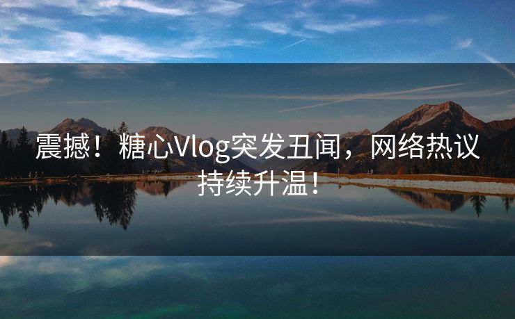 震撼!糖心Vlog突发丑闻,网络热议持续升温! 震撼!糖心Vlog突发丑闻,网络热议持续升温!