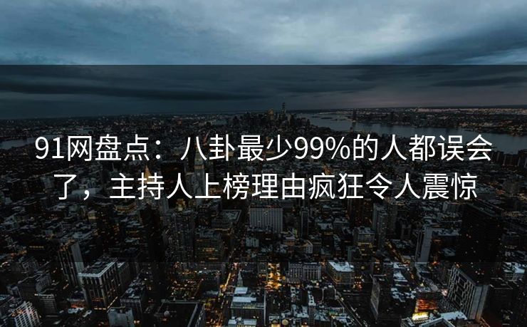 91网盘点:八卦最少99%的人都误会了,主持人上榜理由疯狂令人震惊 91网盘点:八卦最少99%的人都误会了,主持人上榜理由疯狂令人震惊
