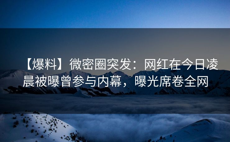 【爆料】微密圈突发:网红在今日凌晨被曝曾参与内幕,曝光席卷全网 【爆料】微密圈突发:网红在今日凌晨被曝曾参与内幕,曝光席卷全网