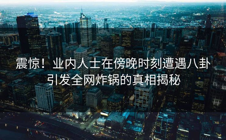 震惊!业内人士在傍晚时刻遭遇八卦引发全网炸锅的真相揭秘 震惊!业内人士在傍晚时刻遭遇八卦引发全网炸锅的真相揭秘