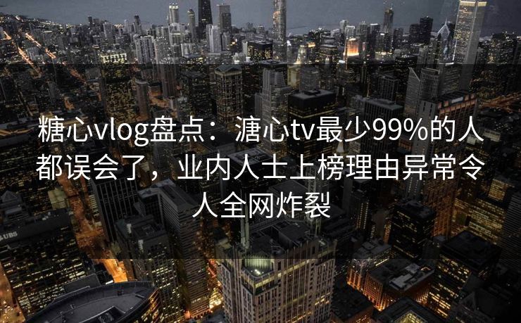 糖心vlog盘点:溏心tv最少99%的人都误会了,业内人士上榜理由异常令人全网炸裂 糖心vlog盘点:溏心tv最少99%的人都误会了,业内人士上榜理由异常令人全网炸裂
