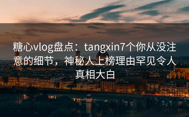 糖心vlog盘点:tangxin7个你从没注意的细节,神秘人上榜理由罕见令人真相大白 糖心vlog盘点:tangxin7个你从没注意的细节,神秘人上榜理由罕见令人真相大白