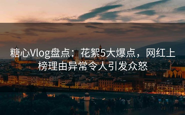 糖心Vlog盘点:花絮5大爆点,网红上榜理由异常令人引发众怒 糖心Vlog盘点:花絮5大爆点,网红上榜理由异常令人引发众怒