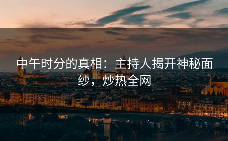 中午时分的真相:主持人揭开神秘面纱,炒热全网 中午时分的真相:主持人揭开神秘面纱,炒热全网