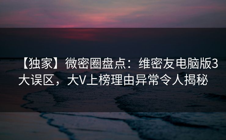 【独家】微密圈盘点:维密友电脑版3大误区,大V上榜理由异常令人揭秘 【独家】微密圈盘点:维密友电脑版3大误区,大V上榜理由异常令人揭秘