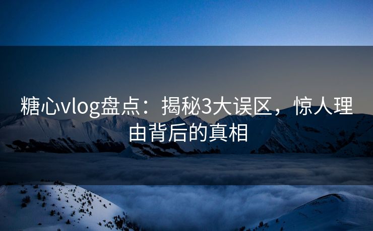 糖心vlog盘点:揭秘3大误区,惊人理由背后的真相 糖心vlog盘点:揭秘3大误区,惊人理由背后的真相