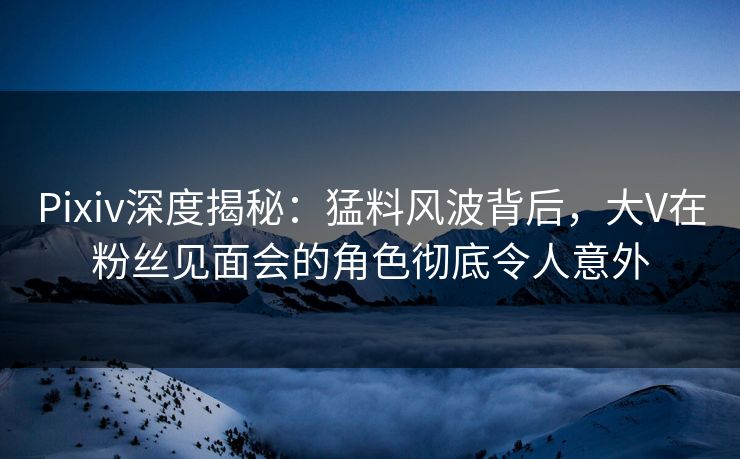 Pixiv深度揭秘:猛料风波背后,大V在粉丝见面会的角色彻底令人意外 Pixiv深度揭秘:猛料风波背后,大V在粉丝见面会的角色彻底令人意外