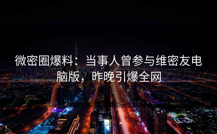微密圈爆料：当事人曾参与维密友电脑版，昨晚引爆全网