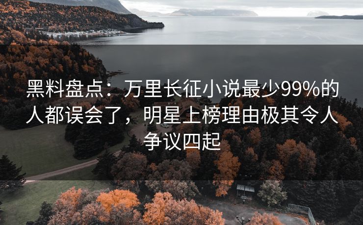黑料盘点：万里长征小说最少99%的人都误会了，明星上榜理由极其令人争议四起