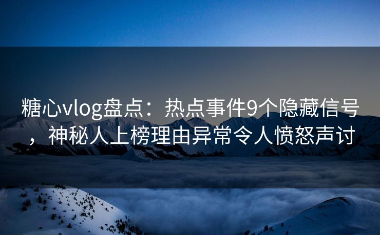糖心vlog盘点：热点事件9个隐藏信号，神秘人上榜理由异常令人愤怒声讨