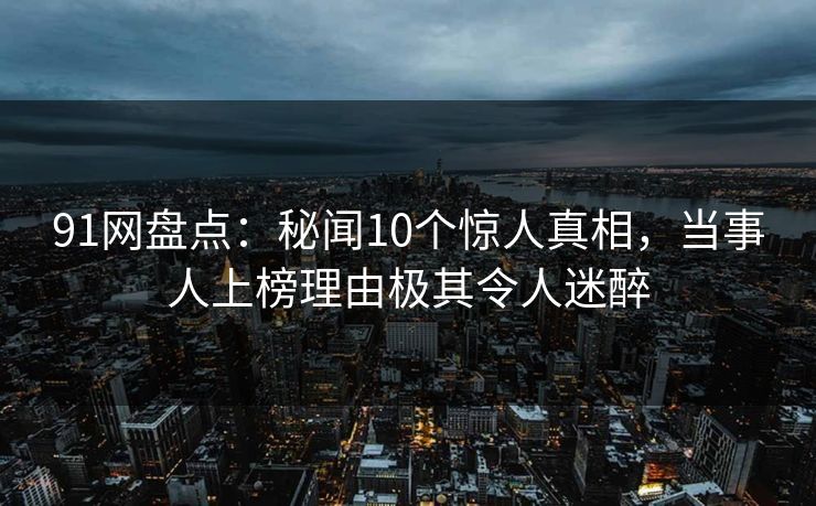 91网盘点:秘闻10个惊人真相,当事人上榜理由极其令人迷醉 91网盘点:秘闻10个惊人真相,当事人上榜理由极其令人迷醉