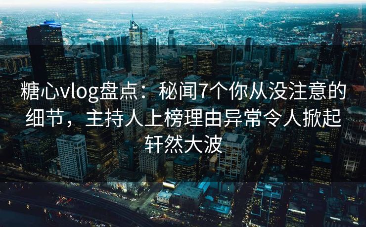 糖心vlog盘点:秘闻7个你从没注意的细节,主持人上榜理由异常令人掀起轩然大波 糖心vlog盘点:秘闻7个你从没注意的细节,主持人上榜理由异常令人掀起轩然大波