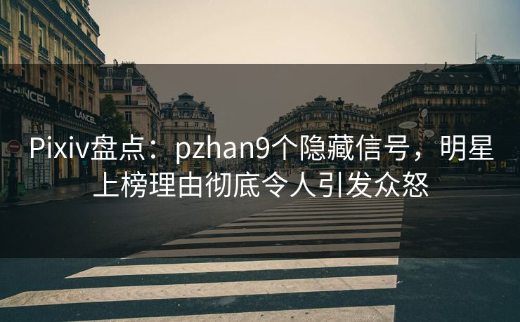 Pixiv盘点：pzhan9个隐藏信号，明星上榜理由彻底令人引发众怒