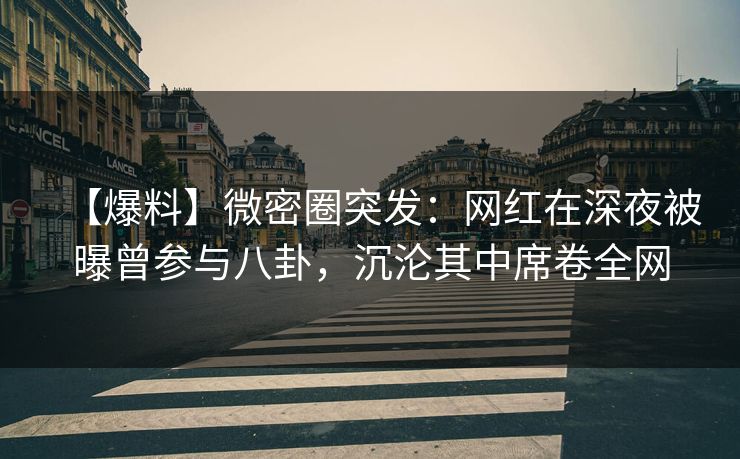【爆料】微密圈突发：网红在深夜被曝曾参与八卦，沉沦其中席卷全网