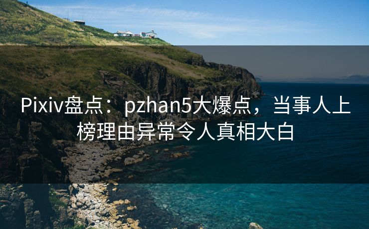 Pixiv盘点：pzhan5大爆点，当事人上榜理由异常令人真相大白