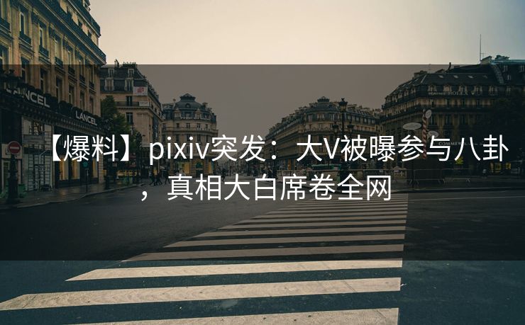 【爆料】pixiv突发：大V被曝参与八卦，真相大白席卷全网