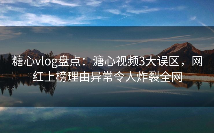 糖心vlog盘点:溏心视频3大误区,网红上榜理由异常令人炸裂全网 糖心vlog盘点:溏心视频3大误区,网红上榜理由异常令人炸裂全网