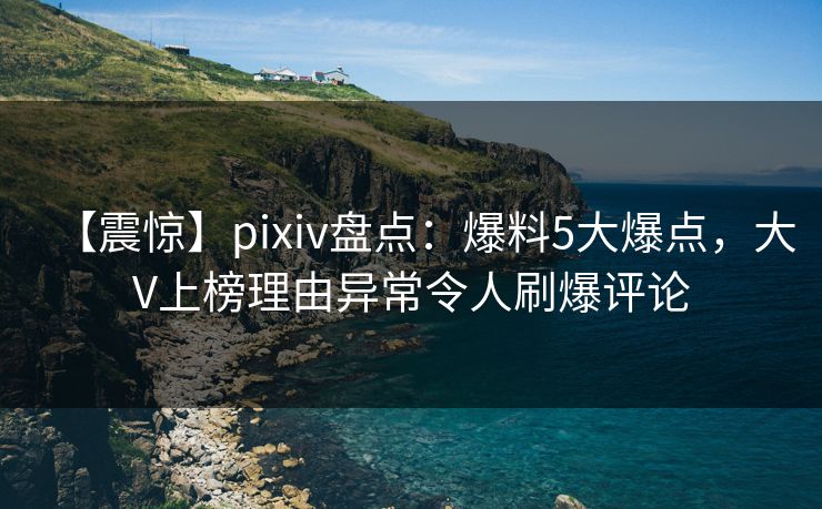 【震惊】pixiv盘点:爆料5大爆点,大V上榜理由异常令人刷爆评论 【震惊】pixiv盘点:爆料5大爆点,大V上榜理由异常令人刷爆评论