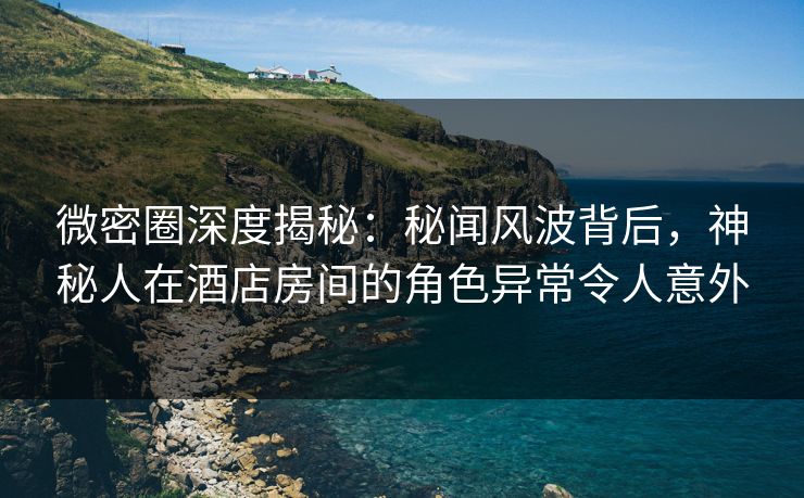 微密圈深度揭秘:秘闻风波背后,神秘人在酒店房间的角色异常令人意外 微密圈深度揭秘:秘闻风波背后,神秘人在酒店房间的角色异常令人意外