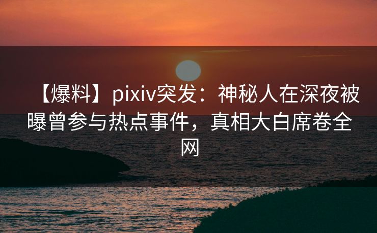 【爆料】pixiv突发:神秘人在深夜被曝曾参与热点事件,真相大白席卷全网 【爆料】pixiv突发:神秘人在深夜被曝曾参与热点事件,真相大白席卷全网