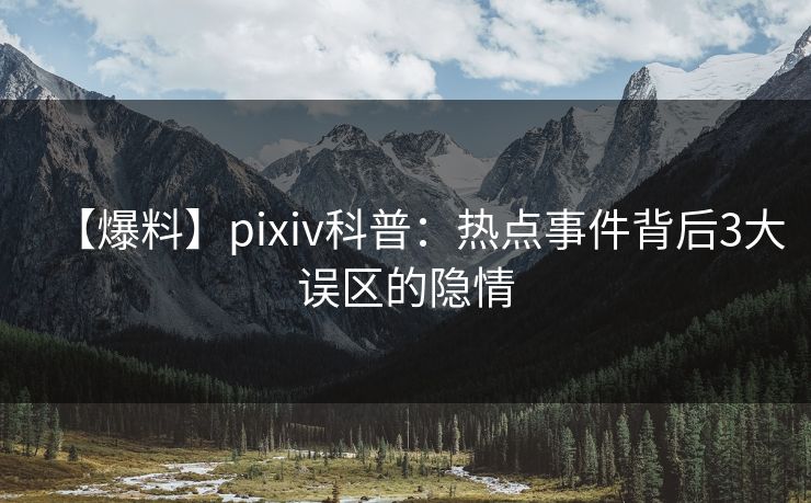【爆料】pixiv科普:热点事件背后3大误区的隐情 【爆料】pixiv科普:热点事件背后3大误区的隐情