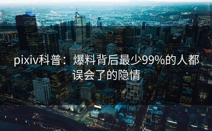 pixiv科普：爆料背后最少99%的人都误会了的隐情