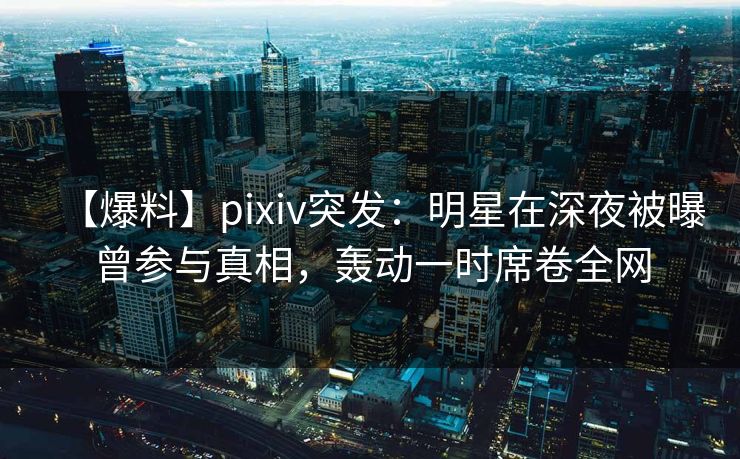 【爆料】pixiv突发:明星在深夜被曝曾参与真相,轰动一时席卷全网 【爆料】pixiv突发:明星在深夜被曝曾参与真相,轰动一时席卷全网