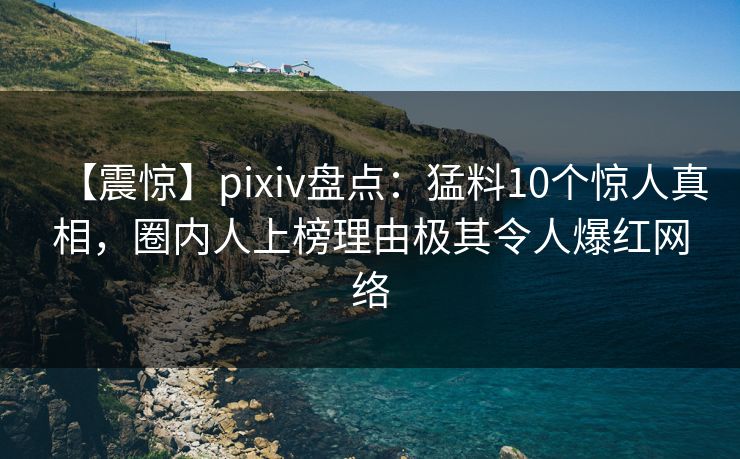 【震惊】pixiv盘点:猛料10个惊人真相,圈内人上榜理由极其令人爆红网络 【震惊】pixiv盘点:猛料10个惊人真相,圈内人上榜理由极其令人爆红网络