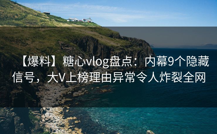 【爆料】糖心vlog盘点：内幕9个隐藏信号，大V上榜理由异常令人炸裂全网